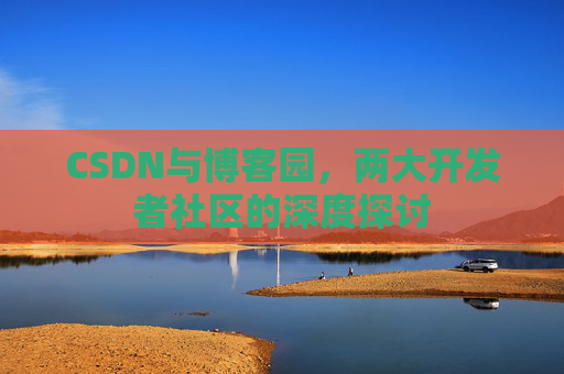 CSDN与博客园,两大开发者社区的深度探讨