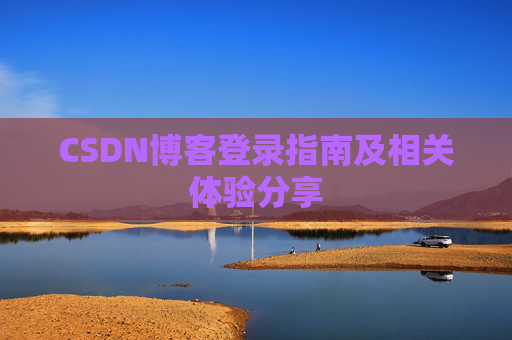 CSDN博客登录指南及相关体验分享 CSDN博客登录指南及相关体验分享